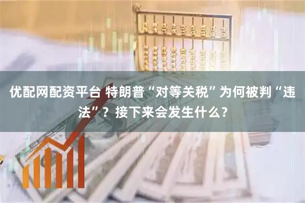 优配网配资平台 特朗普“对等关税”为何被判“违法”？接下来会发生什么？
