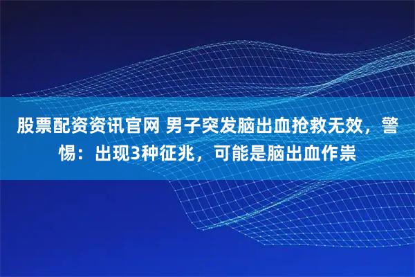 股票配资资讯官网 男子突发脑出血抢救无效，警惕：出现3种征兆，可能是脑出血作祟
