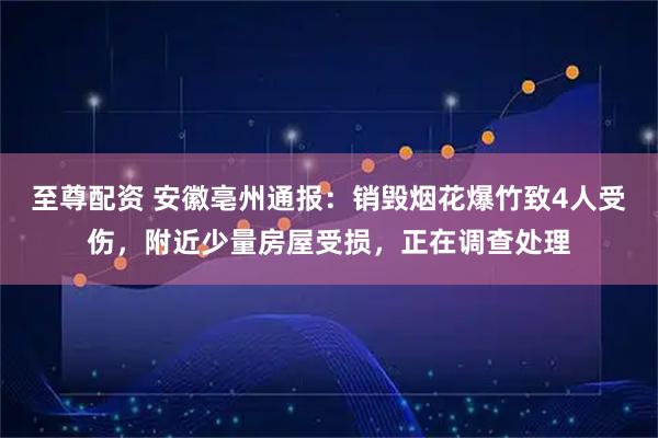 至尊配资 安徽亳州通报：销毁烟花爆竹致4人受伤，附近少量房屋受损，正在调查处理