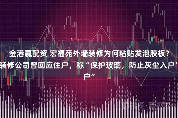金港赢配资 宏福苑外墙装修为何粘贴发泡胶板？装修公司曾回应住户，称“保护玻璃，防止灰尘入户”