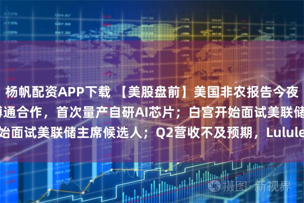 杨帆配资APP下载 【美股盘前】美国非农报告今夜来袭；OpenAI准备与博通合作，首次量产自研AI芯片；白宫开始面试美联储主席候选人；Q2营收不及预期，Lululemon跌超17%