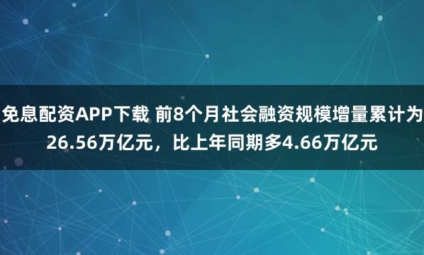 免息配资APP下载 前8个月社会融资规模增量累计为26.56万亿元，比上年同期多4.66万亿元