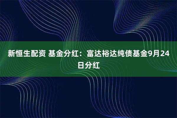 新恒生配资 基金分红：富达裕达纯债基金9月24日分红