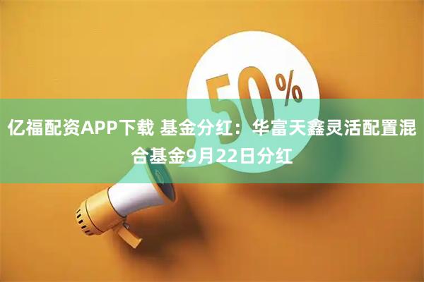 亿福配资APP下载 基金分红：华富天鑫灵活配置混合基金9月22日分红