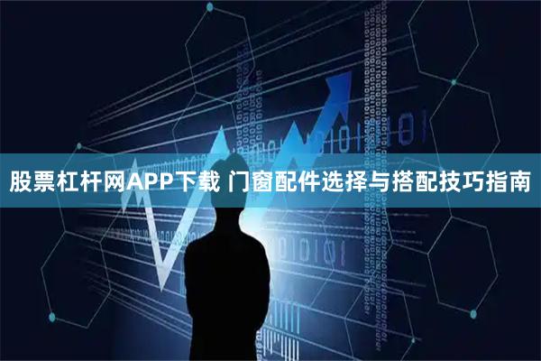 股票杠杆网APP下载 门窗配件选择与搭配技巧指南