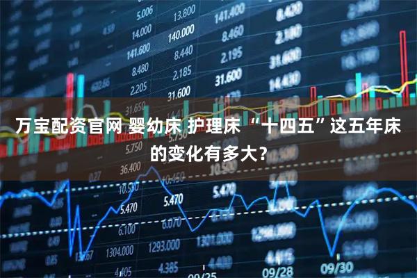 万宝配资官网 婴幼床 护理床 “十四五”这五年床的变化有多大?