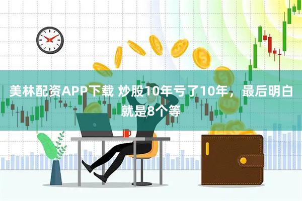 美林配资APP下载 炒股10年亏了10年，最后明白就是8个等