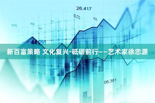 新百富策略 文化复兴·砥砺前行——艺术家徐忠源