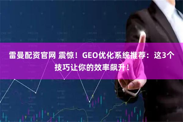 雷曼配资官网 震惊!GEO优化系统推荐:这3个技巧让你的效率飙升!