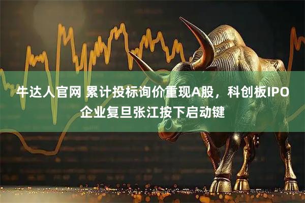 牛达人官网 累计投标询价重现A股，科创板IPO企业复旦张江按下启动键