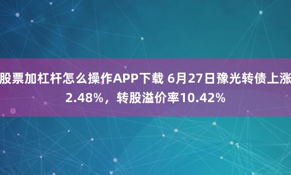 股票加杠杆怎么操作APP下载 6月27日豫光转债上涨2.48%，转股溢价率10.42%