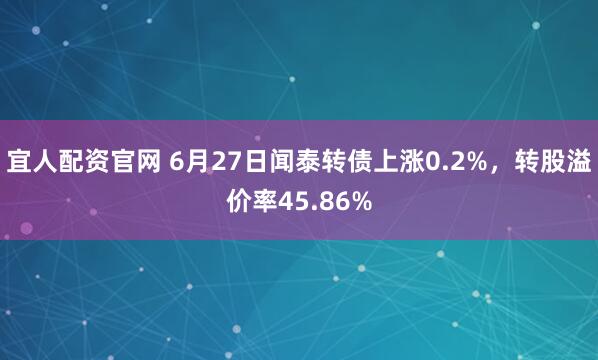 宜人配资官网 6月27日闻泰转债上涨0.2%，转股溢价率45.86%