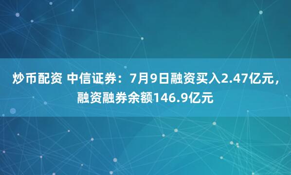 炒币配资 中信证券：7月9日融资买入2.47亿元，融资融券余额146.9亿元