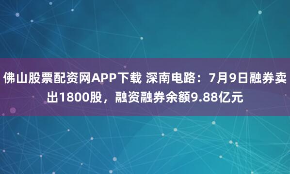 佛山股票配资网APP下载 深南电路：7月9日融券卖出1800股，融资融券余额9.88亿元