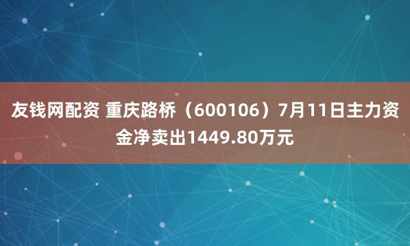 友钱网配资 重庆路桥（600106）7月11日主力资金净卖出1449.80万元