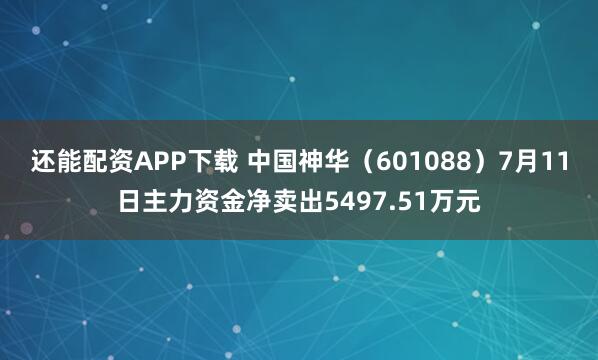还能配资APP下载 中国神华（601088）7月11日主力资金净卖出5497.51万元