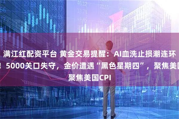 满江红配资平台 黄金交易提醒：AI血洗止损潮连环爆仓！5000关口失守，金价遭遇“黑色星期四”，聚焦美国CPI
