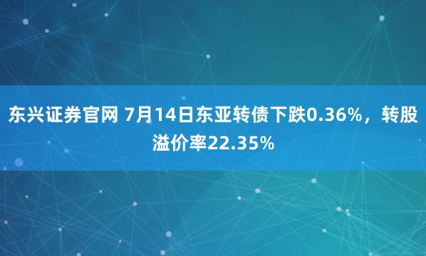 东兴证券官网 7月14日东亚转债下跌0.36%，转股溢价率22.35%