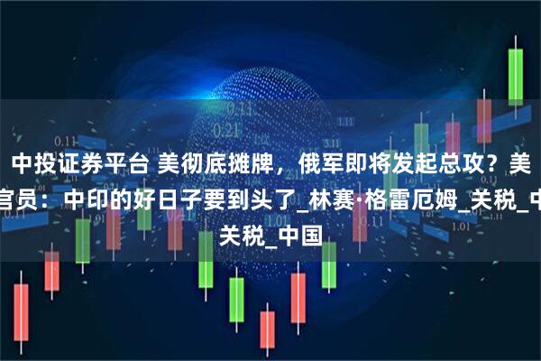 中投证券平台 美彻底摊牌，俄军即将发起总攻？美国官员：中印的好日子要到头了_林赛·格雷厄姆_关税_中国