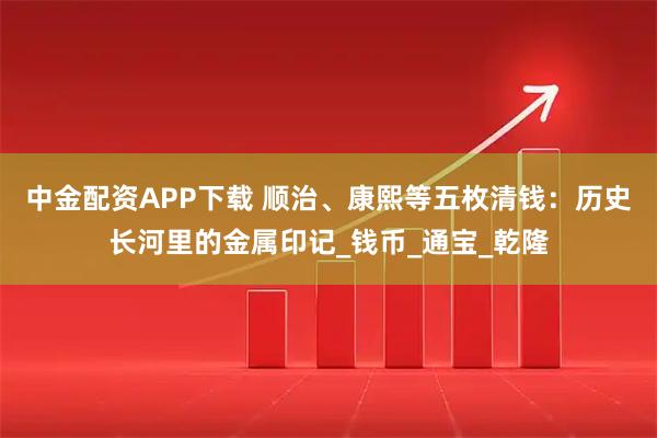 中金配资APP下载 顺治、康熙等五枚清钱：历史长河里的金属印记_钱币_通宝_乾隆