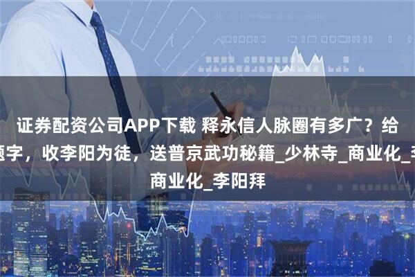 证券配资公司APP下载 释永信人脉圈有多广？给成龙题字，收李阳为徒，送普京武功秘籍_少林寺_商业化_李阳拜