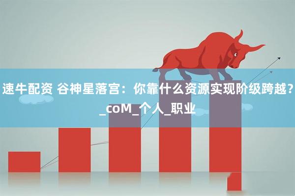 速牛配资 谷神星落宫：你靠什么资源实现阶级跨越？_coM_个人_职业