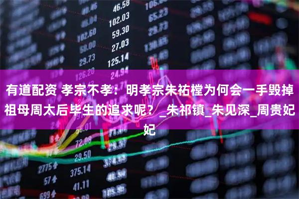 有道配资 孝宗不孝：明孝宗朱祐樘为何会一手毁掉祖母周太后毕生的追求呢？_朱祁镇_朱见深_周贵妃