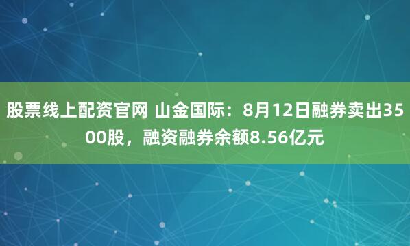 股票线上配资官网 山金国际：8月12日融券卖出3500股，融资融券余额8.56亿元