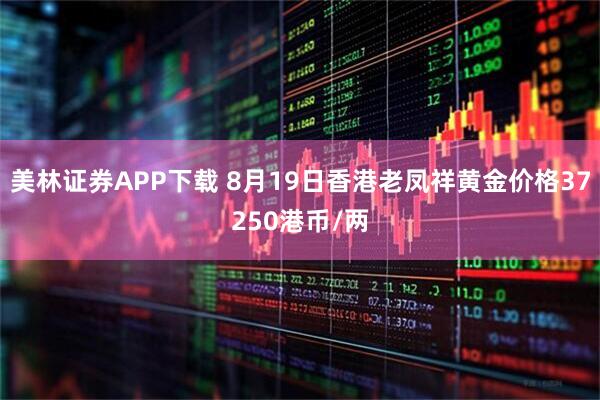 美林证券APP下载 8月19日香港老凤祥黄金价格37250港币/两