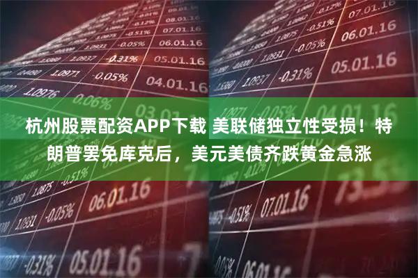 杭州股票配资APP下载 美联储独立性受损！特朗普罢免库克后，美元美债齐跌黄金急涨