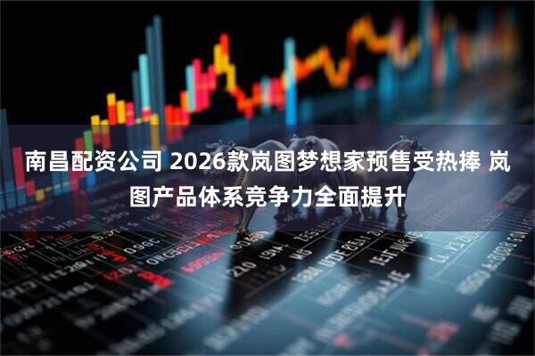 南昌配资公司 2026款岚图梦想家预售受热捧 岚图产品体系竞争力全面提升