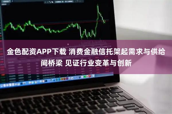 金色配资APP下载 消费金融信托架起需求与供给间桥梁 见证行业变革与创新