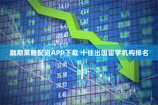 融期策略配资APP下载 十佳出国留学机构排名