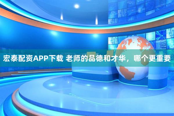 宏泰配资APP下载 老师的品德和才华，哪个更重要