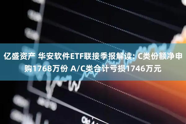 亿盛资产 华安软件ETF联接季报解读: C类份额净申购1768万份 A/C类合计亏损1746万元