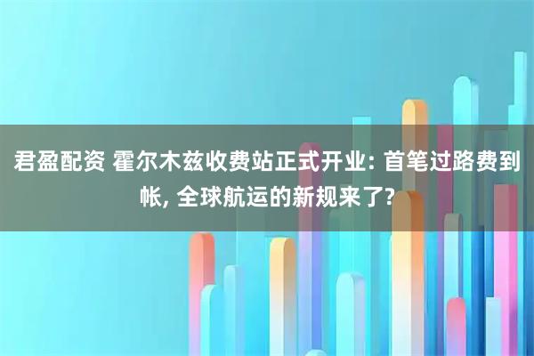 君盈配资 霍尔木兹收费站正式开业: 首笔过路费到帐, 全球航运的新规来了?